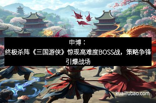 申博：终极杀阵《三国游侠》惊现高难度BOSS战，策略争锋引爆战场