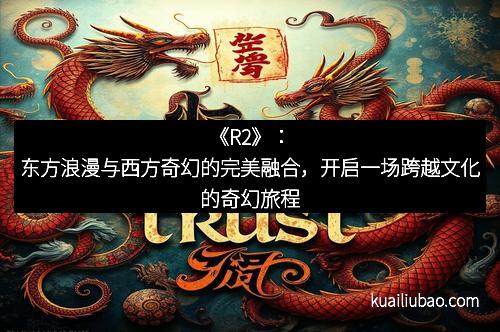 《R2》：东方浪漫与西方奇幻的完美融合，开启一场跨越文化的奇幻旅程